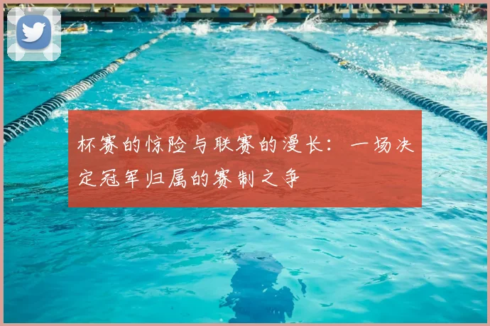 杯赛的惊险与联赛的漫长：一场决定冠军归属的赛制之争