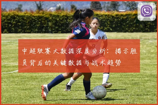 中超联赛大数据深度分析:揭示胜负背后的关键数据与战术趋势