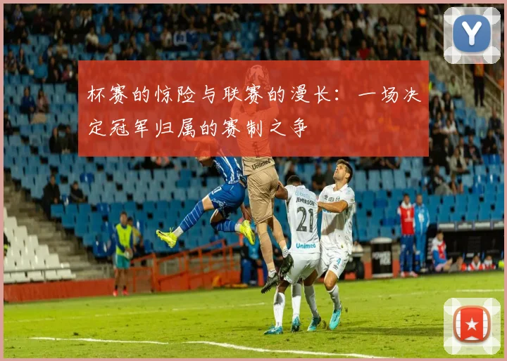 杯赛的惊险与联赛的漫长：一场决定冠军归属的赛制之争