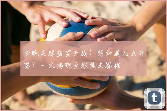 今晚足球盛宴开战!想知道几点开赛?一文揭晓全球焦点赛程