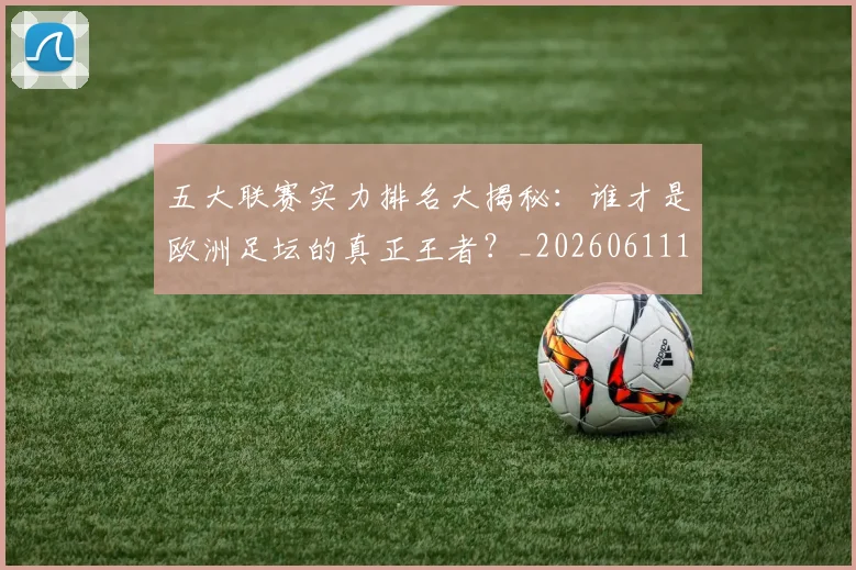 五大联赛实力排名大揭秘:谁才是欧洲足坛的真正王者?_20260611141055