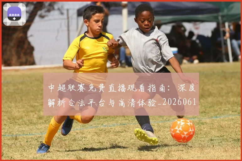 中超联赛免费直播观看指南：深度解析合法平台与高清体验_20260610190511