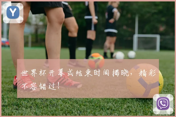 世界杯开幕式结束时间揭晓，精彩不容错过！