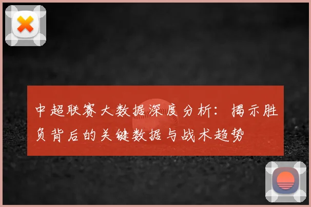 中超联赛大数据深度分析:揭示胜负背后的关键数据与战术趋势