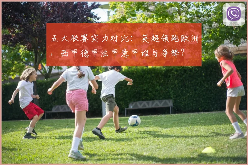 五大联赛实力对比:英超领跑欧洲,西甲德甲法甲意甲谁与争锋?