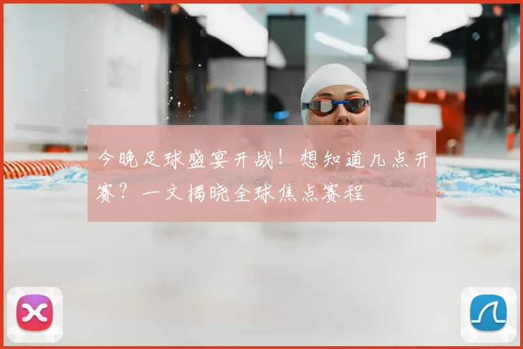 今晚足球盛宴开战！想知道几点开赛？一文揭晓全球焦点赛程