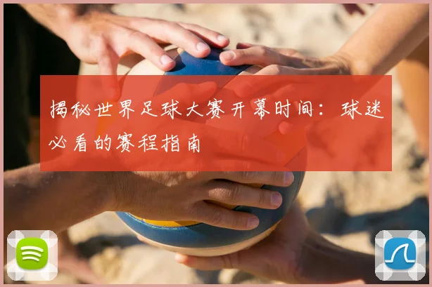 揭秘世界足球大赛开幕时间：球迷必看的赛程指南