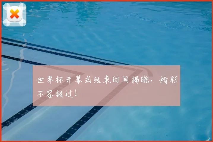 世界杯开幕式结束时间揭晓，精彩不容错过！